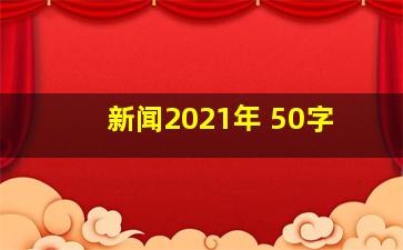 新闻2021年 50字